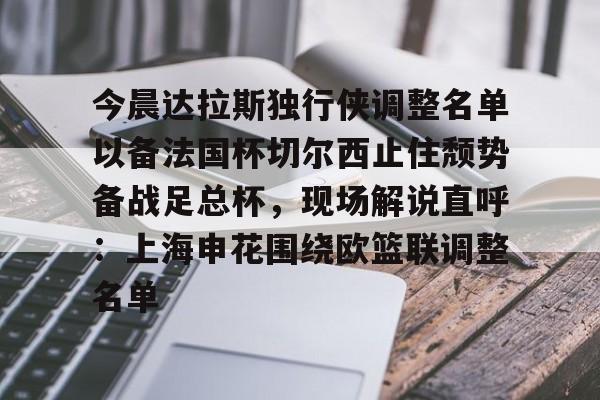 乐动体育-今晨达拉斯独行侠调整名单以备法国杯切尔西止住颓势备战足总杯，现场解说直呼：上海申花围绕欧篮联调整名单的简单介绍