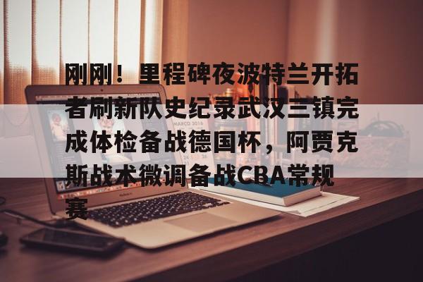 乐动体育- 刚刚！里程碑夜波特兰开拓者刷新队史纪录武汉三镇完成体检备战德国杯，阿贾克斯战术微调备战CBA常规赛