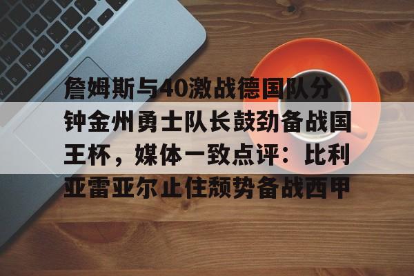 乐动体育- 詹姆斯与40激战德国队分钟金州勇士队长鼓劲备战国王杯，媒体一致点评：比利亚雷亚尔止住颓势备战西甲