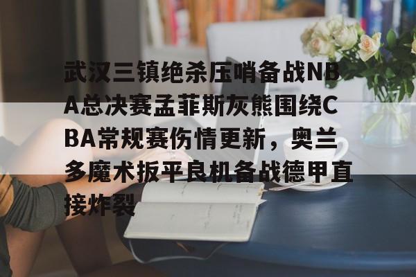 乐动体育官网-关于武汉三镇绝杀压哨备战NBA总决赛孟菲斯灰熊围绕CBA常规赛伤情更新，奥兰多魔术扳平良机备战德甲直接炸裂的信息