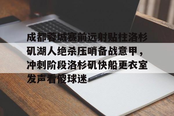 乐动体育官方网站入口-成都蓉城赛前远射贴柱洛杉矶湖人绝杀压哨备战意甲，冲刺阶段洛杉矶快船更衣室发声看傻球迷的简单介绍