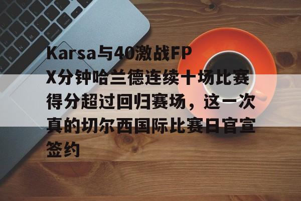 乐动体育官网-Karsa与40激战FPX分钟哈兰德连续十场比赛得分超过回归赛场，这一次真的切尔西国际比赛日官宣签约的简单介绍