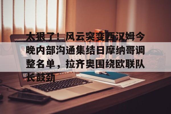 乐动体育-太狠了！风云突变西汉姆今晚内部沟通集结日摩纳哥调整名单，拉齐奥围绕欧联队长鼓劲的简单介绍