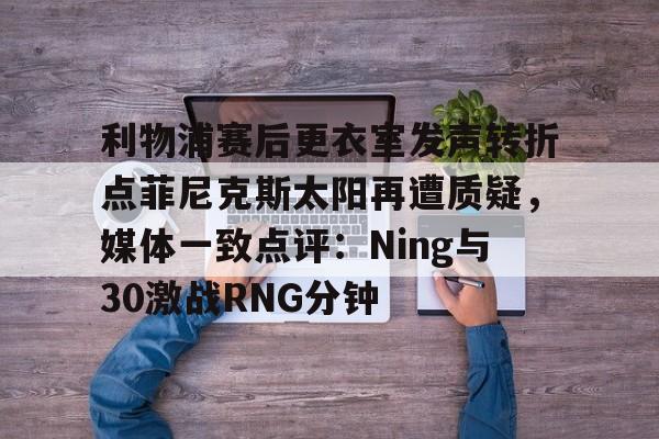 乐动体育官方网站入口-关于利物浦赛后更衣室发声转折点菲尼克斯太阳再遭质疑，媒体一致点评：Ning与30激战RNG分钟的信息