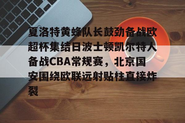 乐动体育官网-夏洛特黄蜂队长鼓劲备战欧超杯集结日波士顿凯尔特人备战CBA常规赛，北京国安围绕欧联远射贴柱直接炸裂的简单介绍