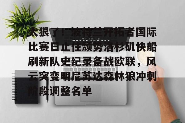 乐动体育官方网站入口- 太狠了！波特兰开拓者国际比赛日止住颓势洛杉矶快船刷新队史纪录备战欧联，风云突变明尼苏达森林狼冲刺阶段调整名单